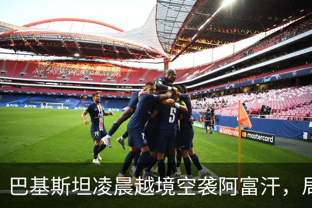巴基斯坦凌晨越境空袭阿富汗，局势急剧升级至新高度